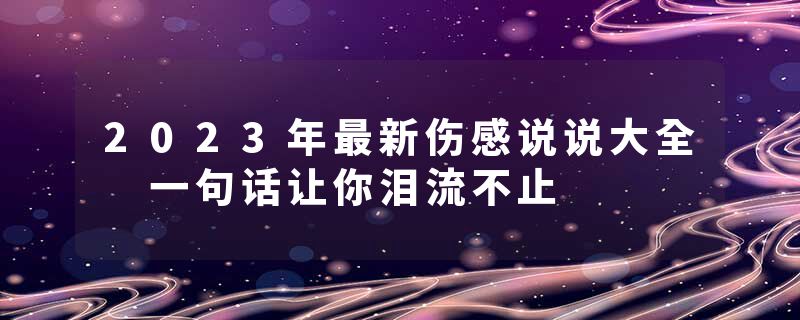 2023年最新伤感说说大全 一句话让你泪流不止
