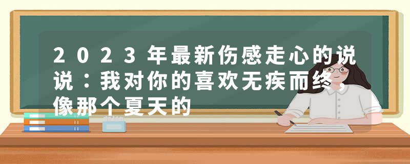 2023年最新伤感走心的说说：我对你的喜欢无疾而终，像那个夏天的