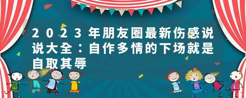 2023年朋友圈最新伤感说说大全：自作多情的下场就是自取其辱
