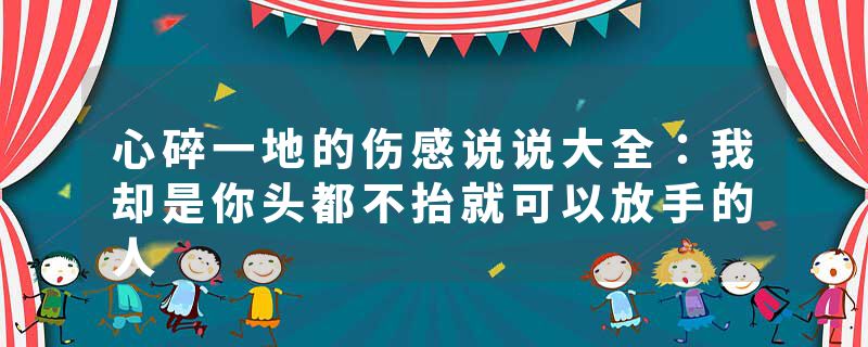心碎一地的伤感说说大全:我却是你头都不抬就可以放手的人