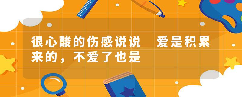 很心酸的伤感说说 爱是积累来的，不爱了也是