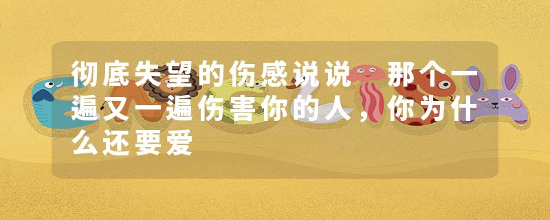 彻底失望的伤感说说 那个一遍又一遍伤害你的人，你为什么还要爱