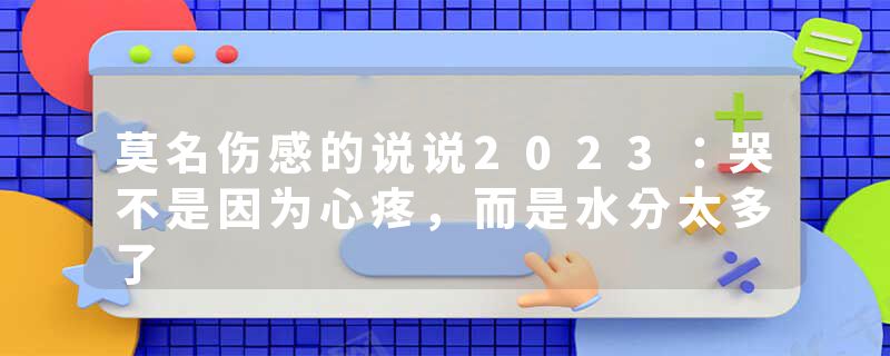 莫名伤感的说说2023：哭不是因为心疼，而是水分太多了