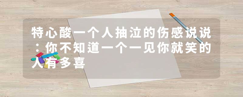 特心酸一个人抽泣的伤感说说:你不知道一个一见你就笑的人有多喜