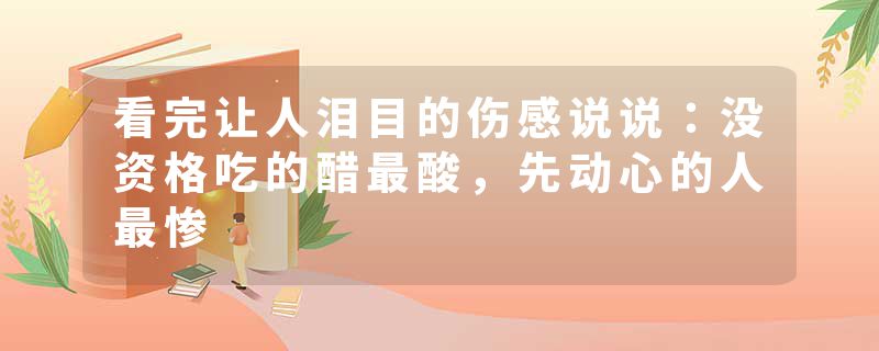 看完让人泪目的伤感说说:没资格吃的醋最酸,先动心的人最惨
