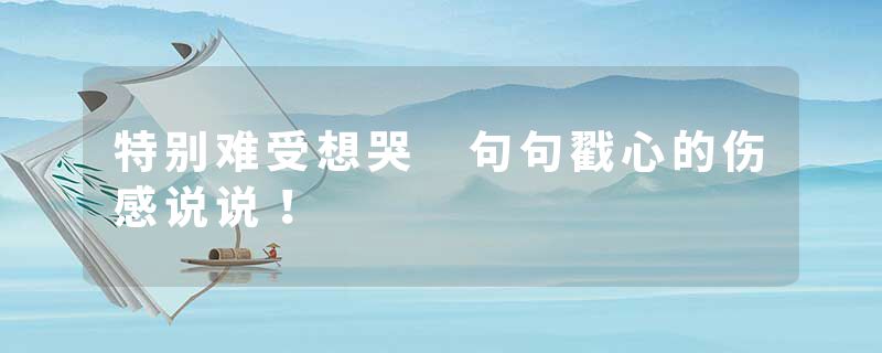 特别难受想哭 句句戳心的伤感说说！