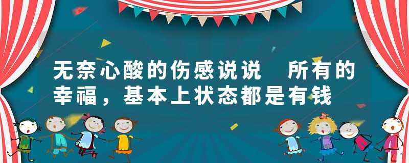 无奈心酸的伤感说说 所有的幸福,基本上状态都是有钱