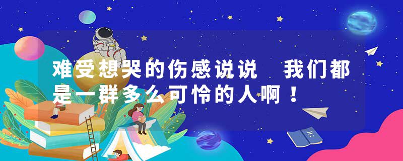 难受想哭的伤感说说 我们都是一群多么可怜的人啊！