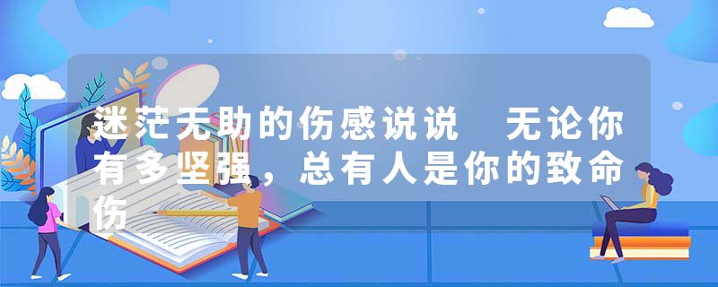 迷茫无助的伤感说说 无论你有多坚强，总有人是你的致命伤