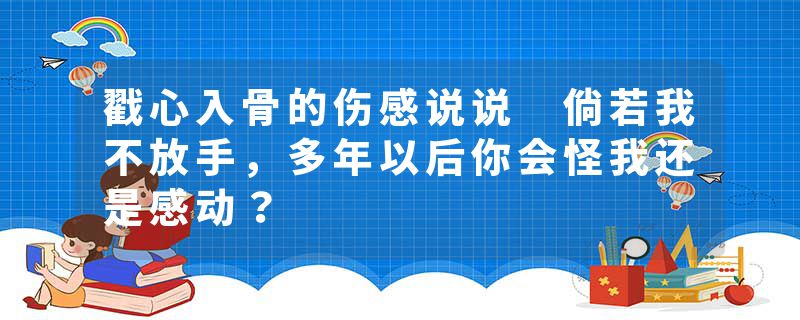 戳心入骨的伤感说说 倘若我不放手,多年以后你会怪我还是感动?