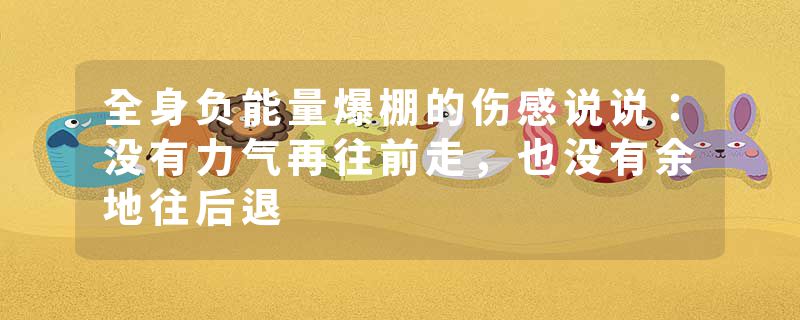 全身负能量爆棚的伤感说说：没有力气再往前走，也没有余地往后退