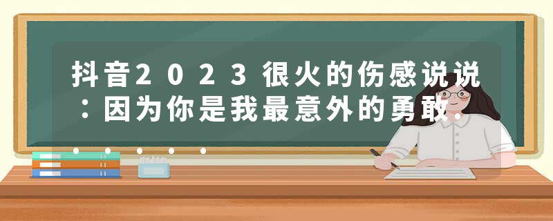 抖音2023很火的伤感说说：因为你是我最意外的勇敢......