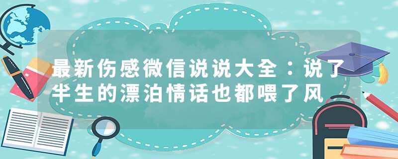 最新伤感微信说说大全：说了半生的漂泊情话也都喂了风