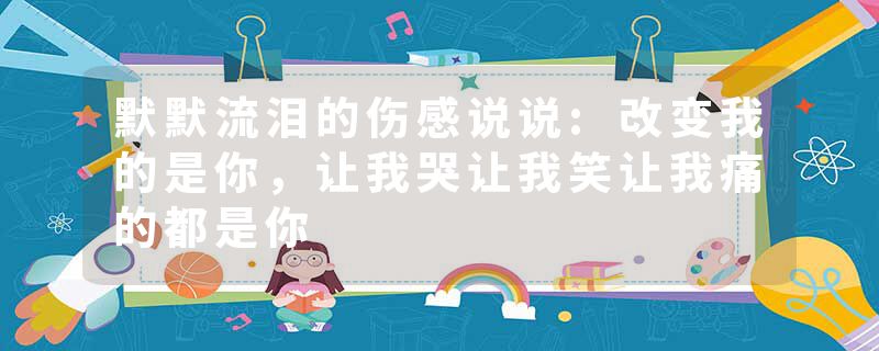 默默流泪的伤感说说:改变我的是你，让我哭让我笑让我痛的都是你