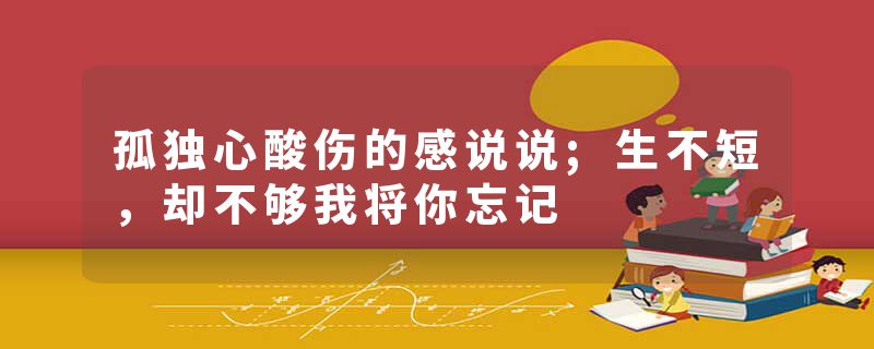 孤独心酸伤的感说说;生不短,却不够我将你忘记