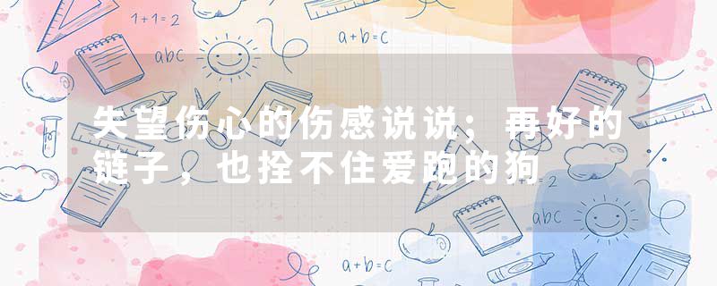 失望伤心的伤感说说;再好的链子，也拴不住爱跑的狗