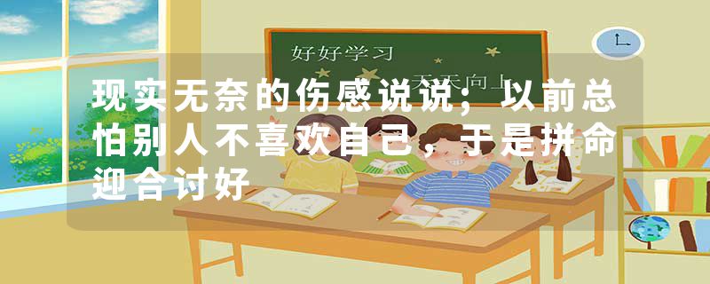 现实无奈的伤感说说;以前总怕别人不喜欢自己,于是拼命迎合讨好