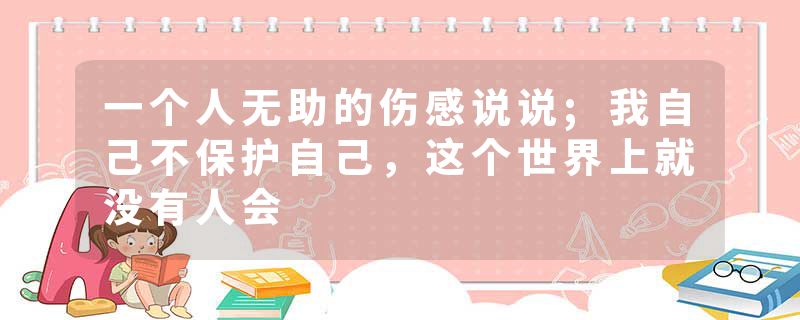 一个人无助的伤感说说;我自己不保护自己，这个世界上就没有人会