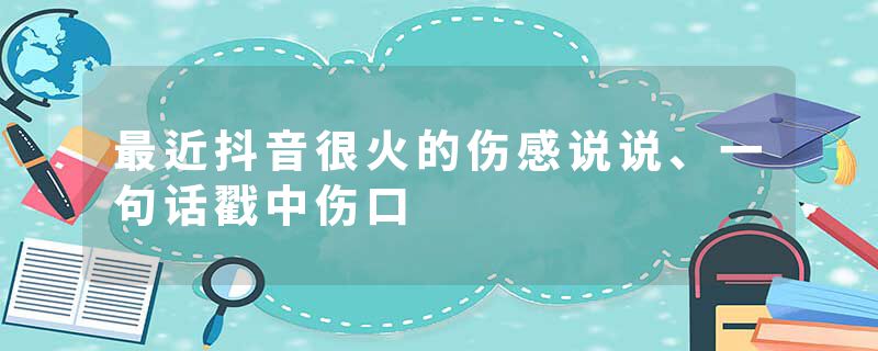 最近抖音很火的伤感说说、一句话戳中伤口