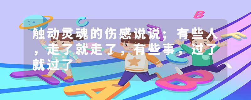 触动灵魂的伤感说说;有些人,走了就走了,有些事,过了就过了