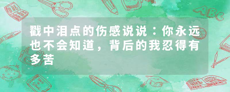 戳中泪点的伤感说说:你永远也不会知道,背后的我忍得有多苦