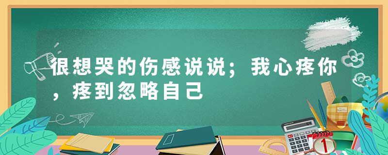 很想哭的伤感说说;我心疼你,疼到忽略自己