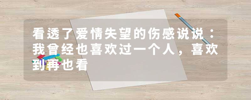 看透了爱情失望的伤感说说:我曾经也喜欢过一个人,喜欢到再也看