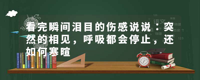 看完瞬间泪目的伤感说说：突然的相见，呼吸都会停止，还如何寒暄