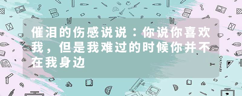 催泪的伤感说说：你说你喜欢我，但是我难过的时候你并不在我身边