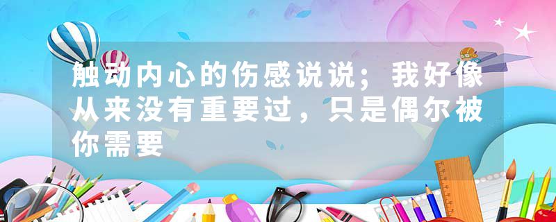 触动内心的伤感说说;我好像从来没有重要过,只是偶尔被你需要