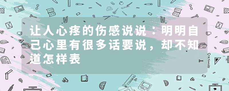 让人心疼的伤感说说：明明自己心里有很多话要说，却不知道怎样表