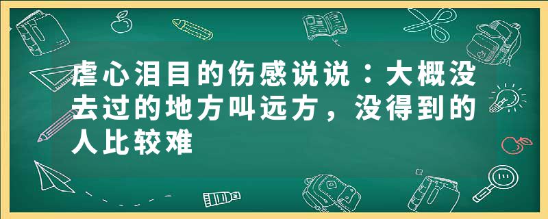 虐心泪目的伤感说说：大概没去过的地方叫远方，没得到的人比较难