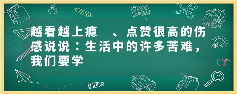 越看越上瘾 、点赞很高的伤感说说：生活中的许多苦难，我们要学