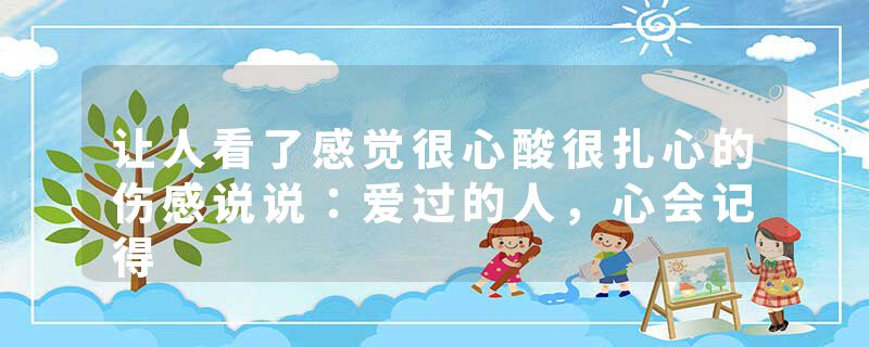 让人看了感觉很心酸很扎心的伤感说说:爱过的人,心会记得