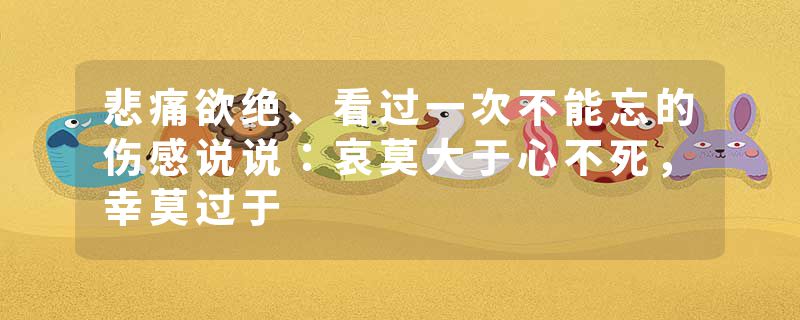 悲痛欲绝、看过一次不能忘的伤感说说:哀莫大于心不死,幸莫过于