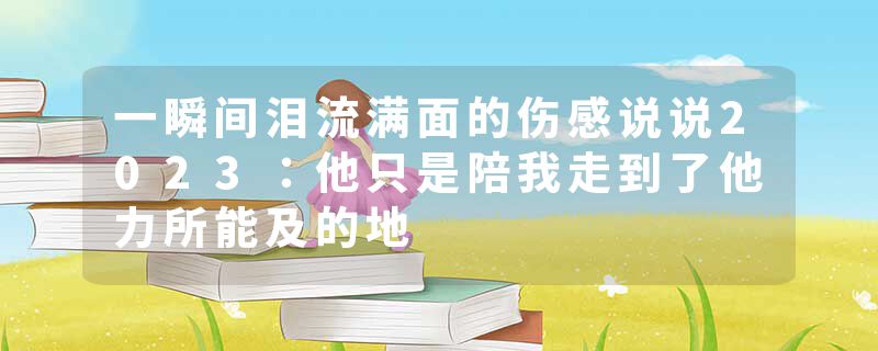 一瞬间泪流满面的伤感说说2023:他只是陪我走到了他力所能及的地