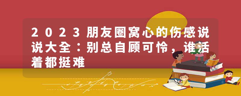 2023朋友圈窝心的伤感说说大全：别总自顾可怜，谁活着都挺难