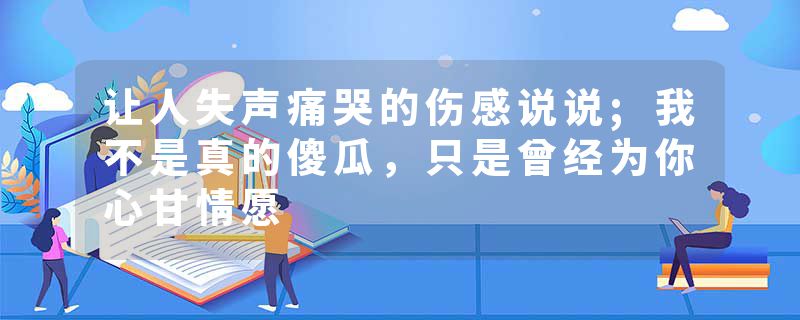 让人失声痛哭的伤感说说;我不是真的傻瓜,只是曾经为你心甘情愿