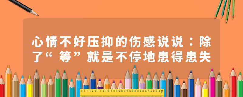 心情不好压抑的伤感说说:除了“等”就是不停地患得患失