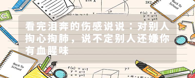 看完泪奔的伤感说说:对别人掏心掏肺,说不定别人还嫌你有血腥味