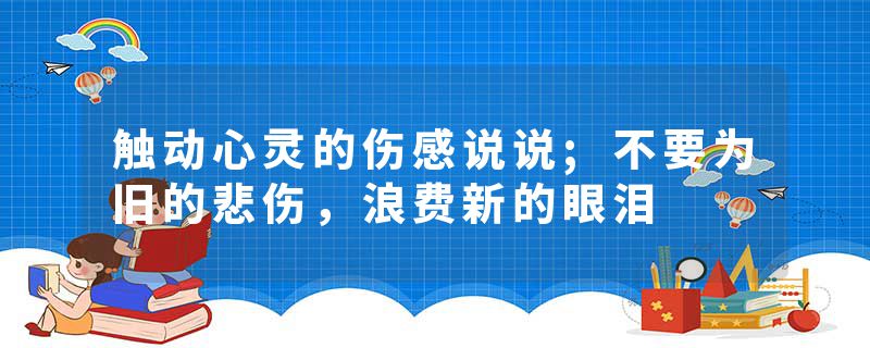 触动心灵的伤感说说;不要为旧的悲伤，浪费新的眼泪