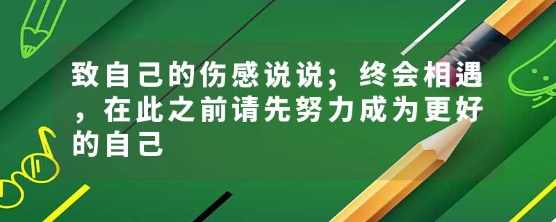 致自己的伤感说说;终会相遇,在此之前请先努力成为更好的自己
