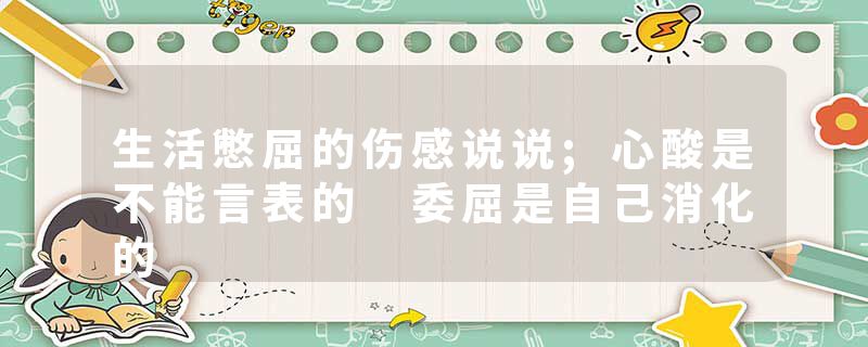 生活憋屈的伤感说说;心酸是不能言表的 委屈是自己消化的