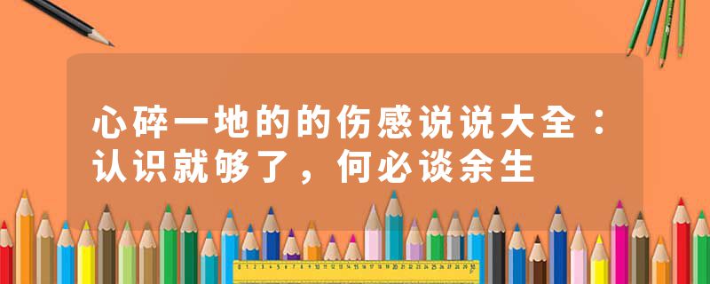 心碎一地的的伤感说说大全:认识就够了,何必谈余生
