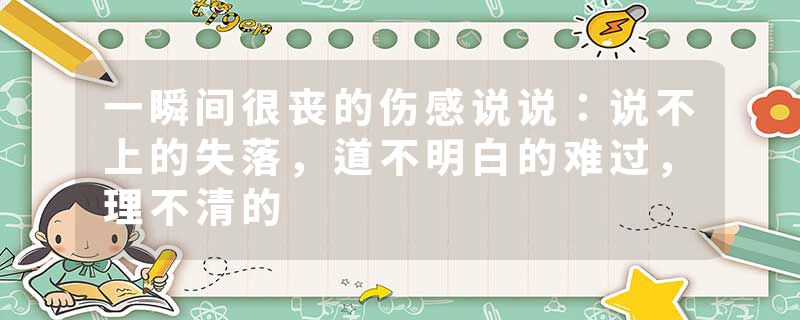 一瞬间很丧的伤感说说:说不上的失落,道不明白的难过,理不清的