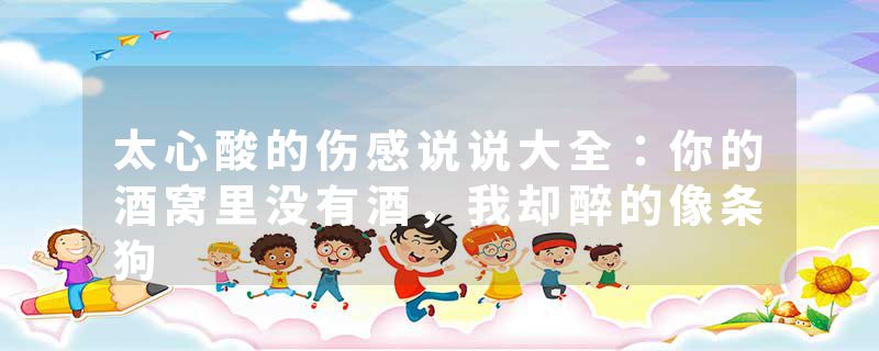 太心酸的伤感说说大全:你的酒窝里没有酒,我却醉的像条狗