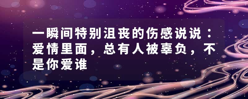 一瞬间特别沮丧的伤感说说：爱情里面，总有人被辜负，不是你爱谁