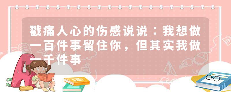 戳痛人心的伤感说说:我想做一百件事留住你,但其实我做一千件事