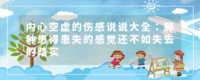 内心空虚的伤感说说大全：那种患得患失的感觉还不如失去的踏实