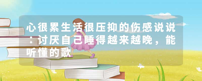 心很累生活很压抑的伤感说说:讨厌自己睡得越来越晚,能听懂的歌